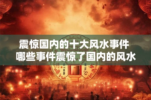 震惊国内的十大风水事件 哪些事件震惊了国内的风水界