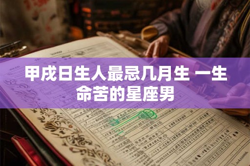 甲戌日生人最忌几月生 一生命苦的星座男 甲戌日生人最忌几月生 一生命苦的星座男