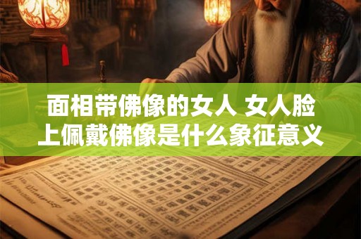 面相带佛像的女人 女人脸上佩戴佛像是什么象征意义 面相带佛像的女人 女人脸上佩戴佛像是什么象征意义