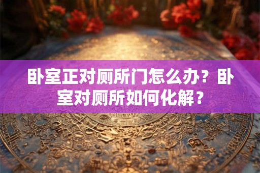 卧室正对厕所门怎么办？卧室对厕所如何化解？