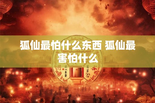 狐仙最怕什么东西 狐仙最害怕什么