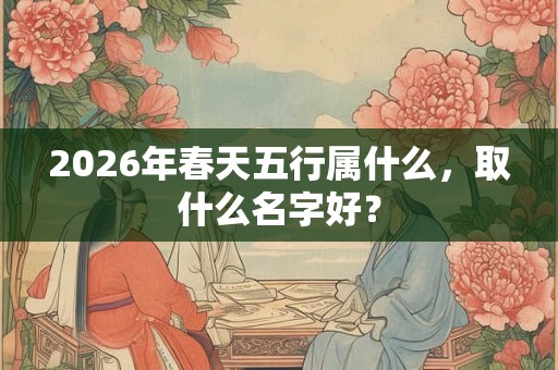 2026年春天五行属什么，取什么名字好？