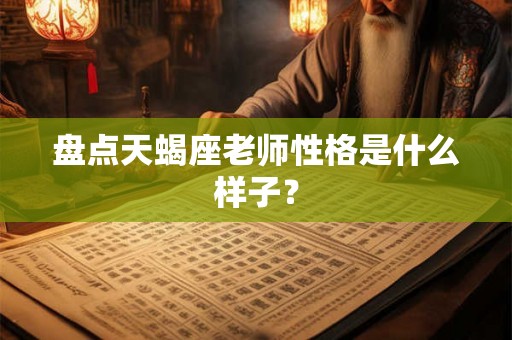 盘点天蝎座老师性格是什么样子? 盘点天蝎座老师性格是什么样子?
