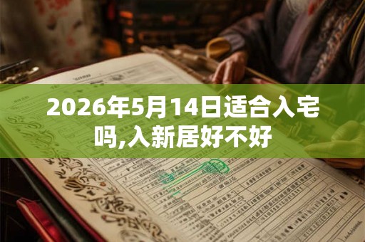 2026年5月14日适合入宅吗,入新居好不好
