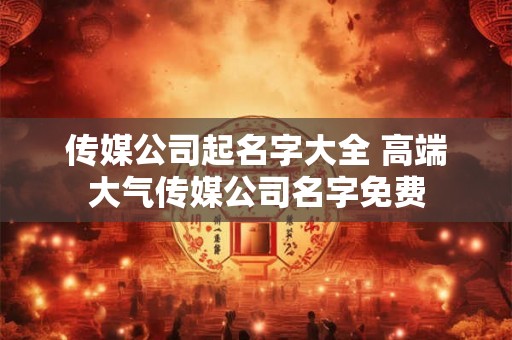 传媒公司起名字大全 高端大气传媒公司名字免费