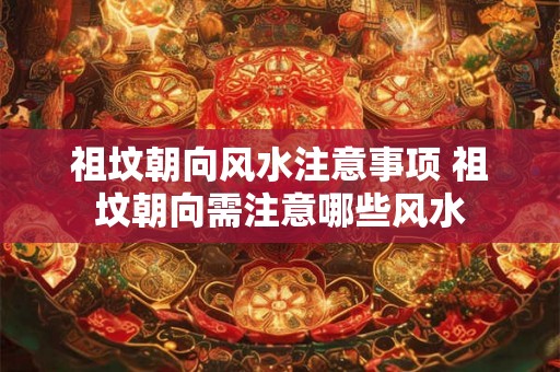 祖坟朝向风水注意事项 祖坟朝向需注意哪些风水