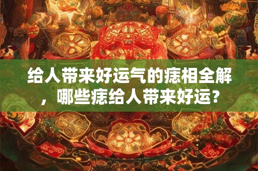 给人带来好运气的痣相全解，哪些痣给人带来好运？
