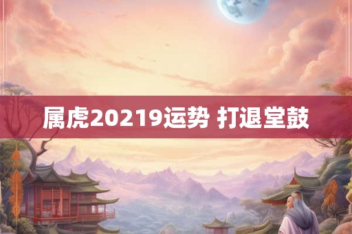 属虎20219运势 打退堂鼓