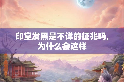 印堂发黑是不详的征兆吗,为什么会这样 印堂发黑是不详的征兆吗,为什么会这样