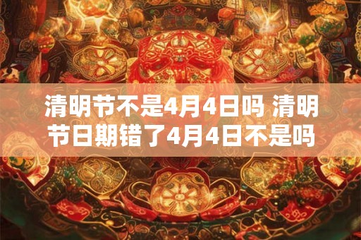 清明节不是4月4日吗 清明节日期错了4月4日不是吗