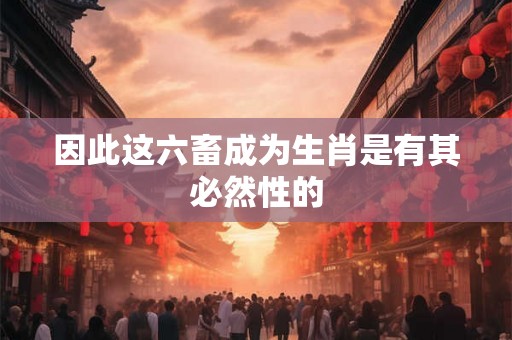 因此这六畜成为生肖是有其必然性的