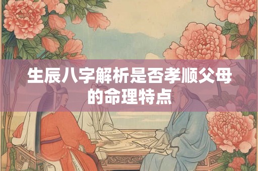 生辰八字解析是否孝顺父母的命理特点