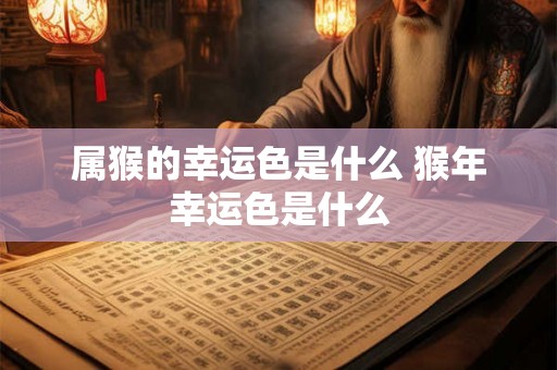 属猴的幸运色是什么 猴年幸运色是什么