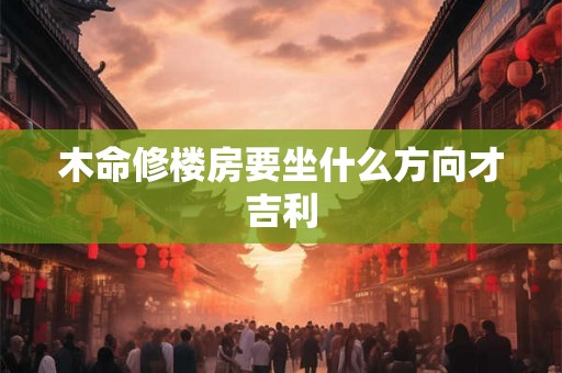 木命修楼房要坐什么方向才吉利