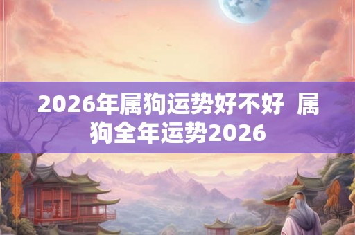2026年属狗运势好不好  属狗全年运势2026