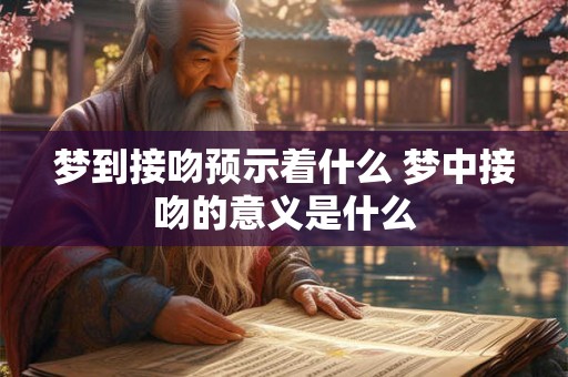 梦到接吻预示着什么 梦中接吻的意义是什么