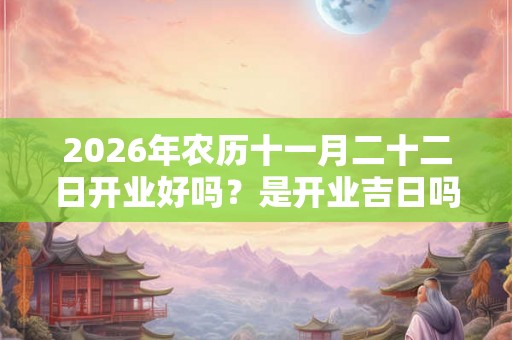 2026年农历十一月二十二日开业好吗？是开业吉日吗？
