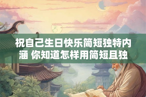 祝自己生日快乐简短独特内涵 你知道怎样用简短且独特的祝福语祝自己生日快乐吗其中还有哪些内涵意义