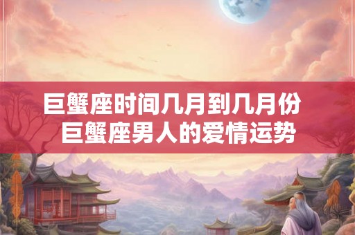 巨蟹座时间几月到几月份  巨蟹座男人的爱情运势
