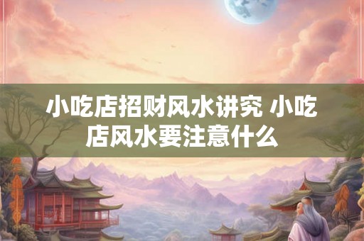 小吃店招财风水讲究 小吃店风水要注意什么