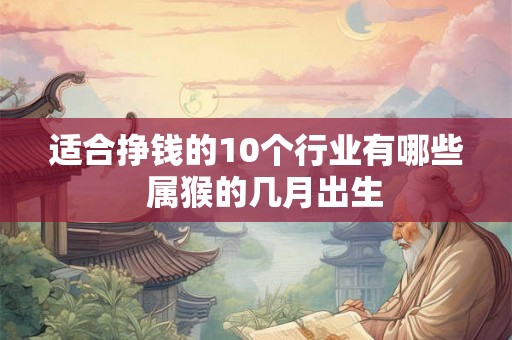 适合挣钱的10个行业有哪些  属猴的几月出生
