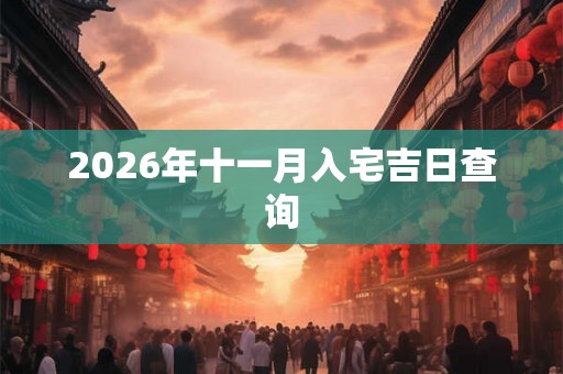 2026年十一月入宅吉日查询 2026年十一月入宅吉日查询