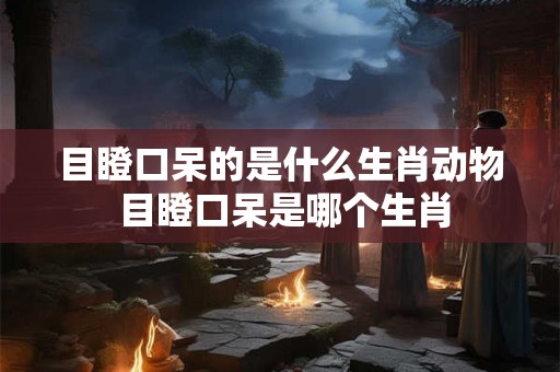 目瞪口呆的是什么生肖动物 目瞪口呆是哪个生肖