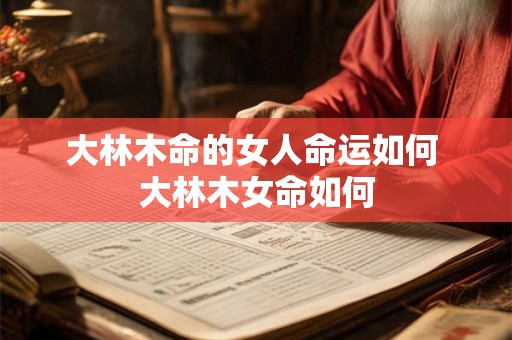 大林木命的女人命运如何 大林木女命如何 大林木命的女人命运如何 大林木女命如何