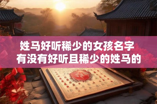 姓马好听稀少的女孩名字 有没有好听且稀少的姓马的女孩名字
