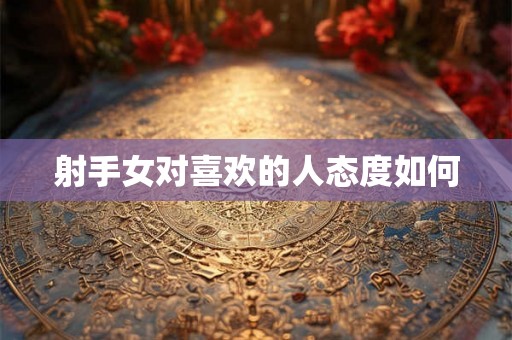射手女对喜欢的人态度如何