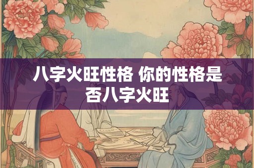 八字火旺性格 你的性格是否八字火旺