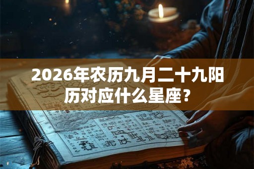 2026年农历九月二十九阳历对应什么星座? 2026年农历九月二十九阳历对应什么星座?