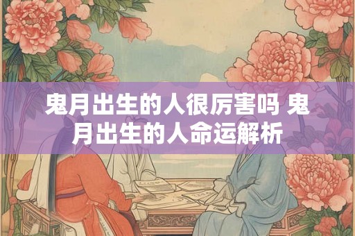 鬼月出生的人很厉害吗 鬼月出生的人命运解析 鬼月出生的人很厉害吗 鬼月出生的人命运解析