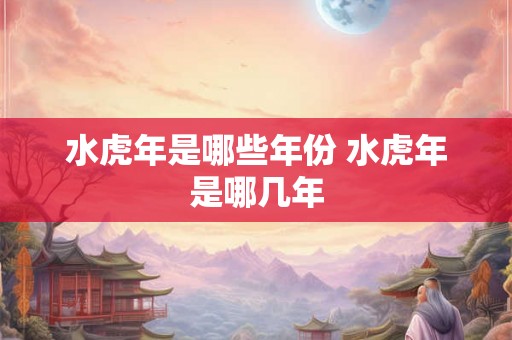 水虎年是哪些年份 水虎年是哪几年