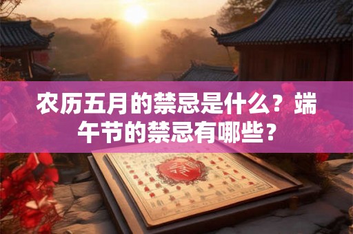 农历五月的禁忌是什么？端午节的禁忌有哪些？