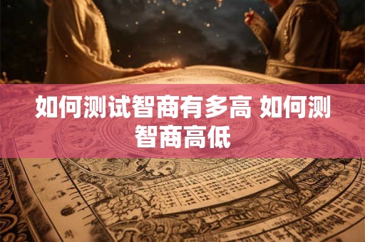 如何测试智商有多高 如何测智商高低 如何测试智商有多高 如何测智商高低