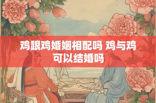 鸡跟鸡婚姻相配吗 鸡与鸡可以结婚吗