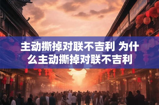 主动撕掉对联不吉利 为什么主动撕掉对联不吉利