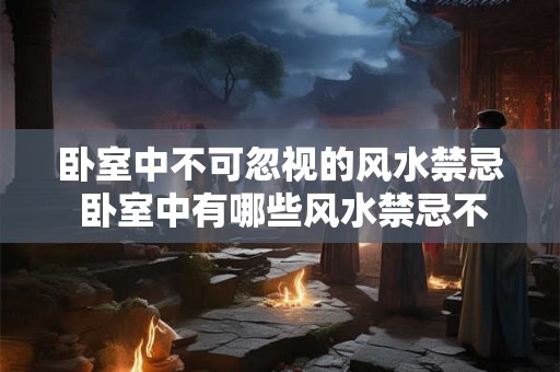 卧室中不可忽视的风水禁忌 卧室中有哪些风水禁忌不可忽视