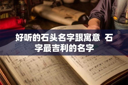 好听的石头名字跟寓意 石字最吉利的名字 好听的石头名字跟寓意 石字最吉利的名字