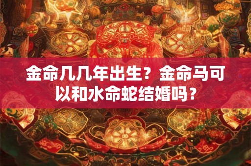金命几几年出生？金命马可以和水命蛇结婚吗？