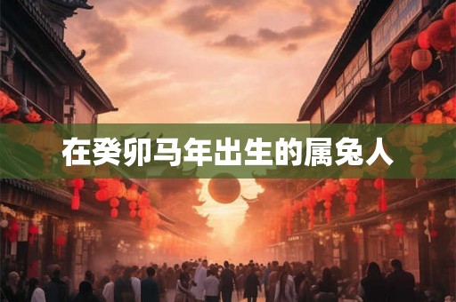 在癸卯马年出生的属兔人 在癸卯马年出生的属兔人