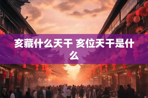 亥藏什么天干 亥位天干是什么