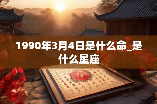 1990年3月4日是什么命_是什么星座