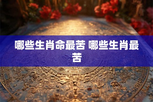 哪些生肖命最苦 哪些生肖最苦