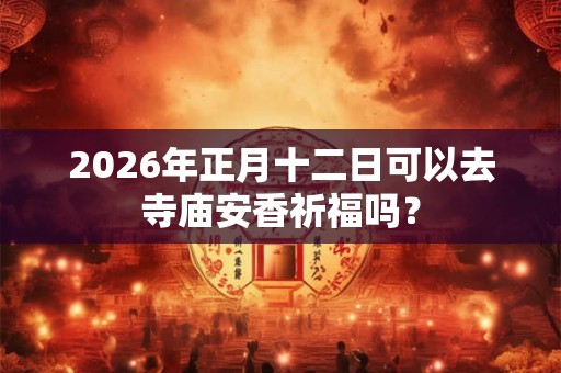 2026年正月十二日可以去寺庙安香祈福吗? 2026年正月十二日可以去寺庙安香祈福吗?