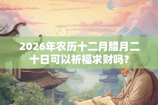2026年农历十二月腊月二十日可以祈福求财吗？