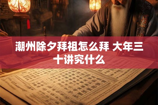 潮州除夕拜祖怎么拜 大年三十讲究什么