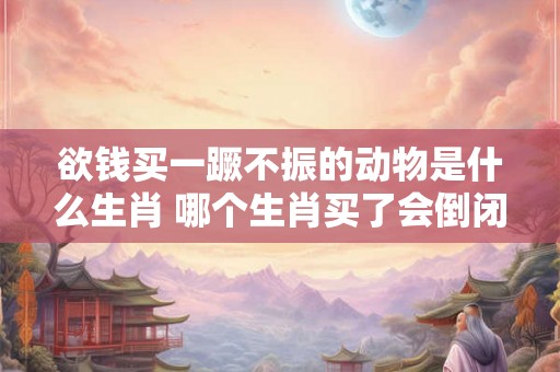 欲钱买一蹶不振的动物是什么生肖 哪个生肖买了会倒闭