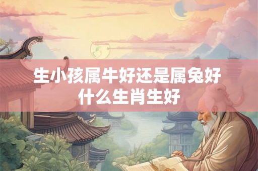 生小孩属牛好还是属兔好 什么生肖生好